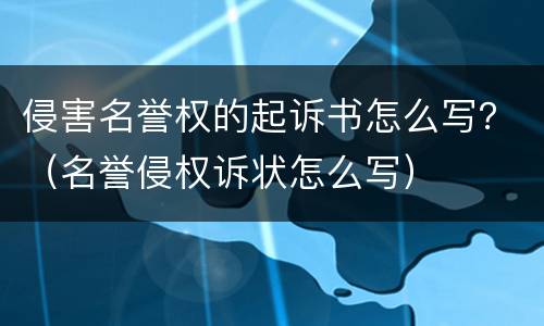 侵害名誉权的起诉书怎么写？（名誉侵权诉状怎么写）
