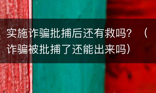 实施诈骗批捕后还有救吗？（诈骗被批捕了还能出来吗）