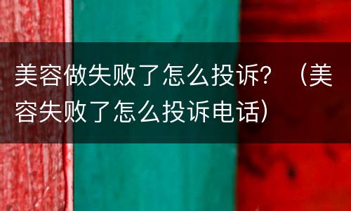 美容做失败了怎么投诉？（美容失败了怎么投诉电话）