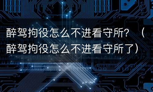 醉驾拘役怎么不进看守所？（醉驾拘役怎么不进看守所了）