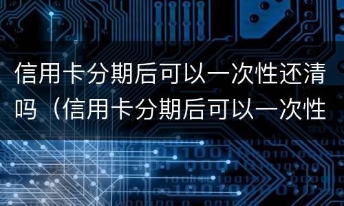 信用卡分期后可以一次性还清吗（信用卡分期后可以一次性还清吗?）