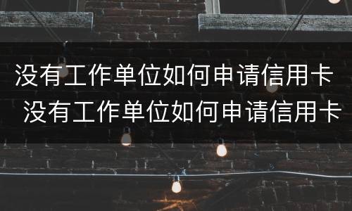 没有工作单位如何申请信用卡 没有工作单位如何申请信用卡