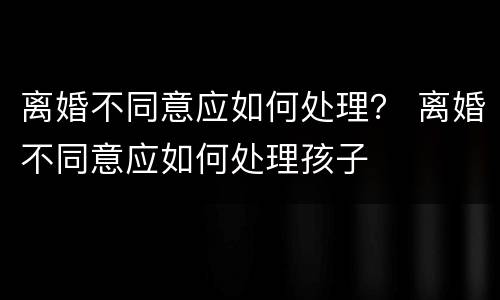 离婚不同意应如何处理？ 离婚不同意应如何处理孩子