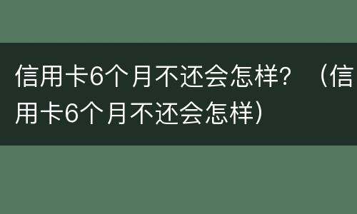 信用卡6个月不还会怎样？（信用卡6个月不还会怎样）
