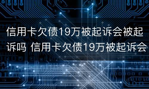 信用卡欠债19万被起诉会被起诉吗 信用卡欠债19万被起诉会被起诉吗多少钱