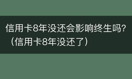 信用卡8年没还会影响终生吗？（信用卡8年没还了）
