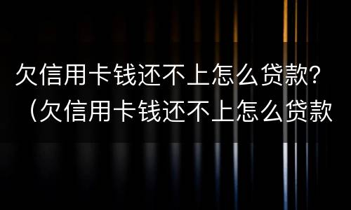 欠信用卡钱还不上怎么贷款？（欠信用卡钱还不上怎么贷款呢）