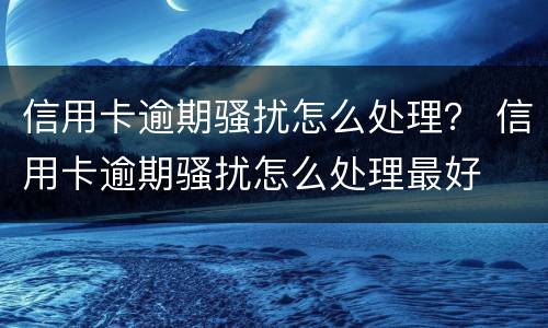 信用卡逾期骚扰怎么处理？ 信用卡逾期骚扰怎么处理最好