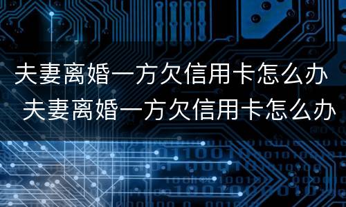 夫妻离婚一方欠信用卡怎么办 夫妻离婚一方欠信用卡怎么办另一方没能力还怎么办