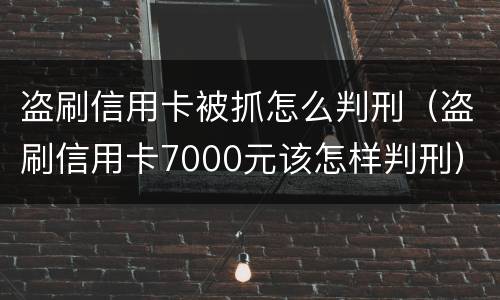 盗刷信用卡被抓怎么判刑（盗刷信用卡7000元该怎样判刑）