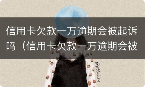 信用卡欠款一万逾期会被起诉吗（信用卡欠款一万逾期会被起诉吗多少钱）