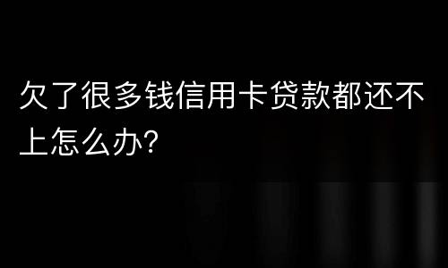欠了很多钱信用卡贷款都还不上怎么办？