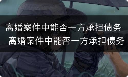离婚案件中能否一方承担债务 离婚案件中能否一方承担债务和债务