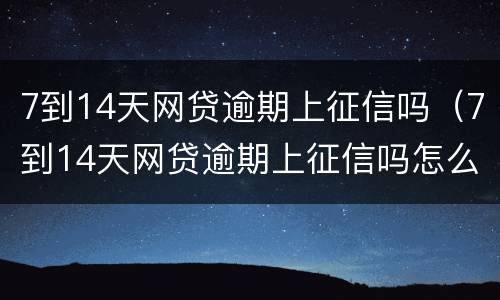 7到14天网贷逾期上征信吗（7到14天网贷逾期上征信吗怎么办）