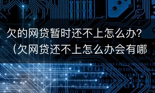 欠的网贷暂时还不上怎么办？（欠网贷还不上怎么办会有哪些后果）