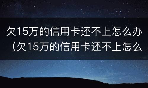 欠15万的信用卡还不上怎么办（欠15万的信用卡还不上怎么办呢）