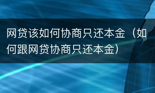 网贷该如何协商只还本金（如何跟网贷协商只还本金）