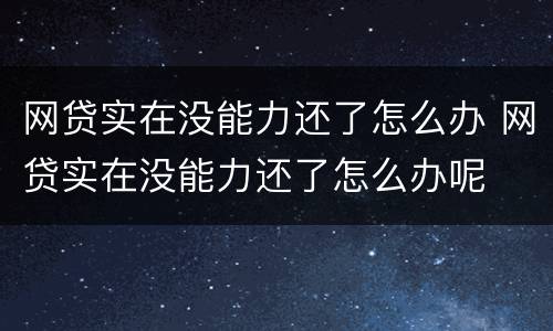 网贷实在没能力还了怎么办 网贷实在没能力还了怎么办呢