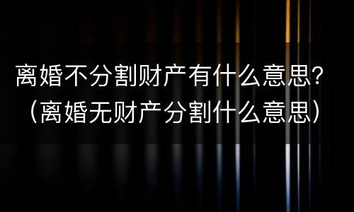 离婚不分割财产有什么意思？（离婚无财产分割什么意思）