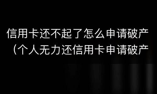 信用卡还不起了怎么申请破产（个人无力还信用卡申请破产）