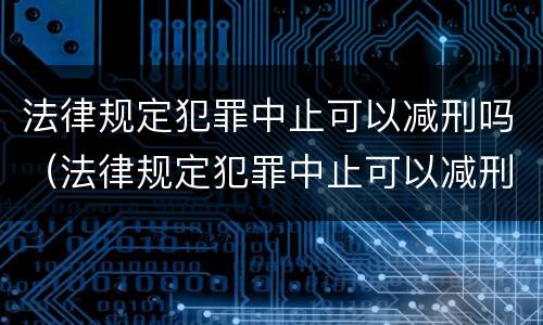 法律规定犯罪中止可以减刑吗（法律规定犯罪中止可以减刑吗知乎）