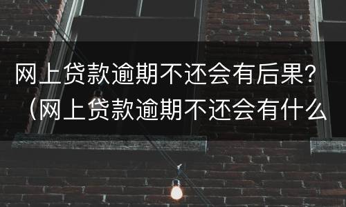 网上贷款逾期不还会有后果？（网上贷款逾期不还会有什么后果）