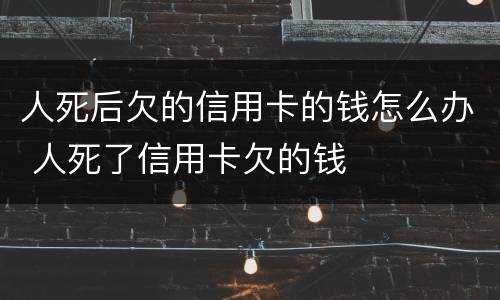 人死后欠的信用卡的钱怎么办 人死了信用卡欠的钱