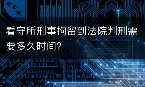 看守所刑事拘留到法院判刑需要多久时间？