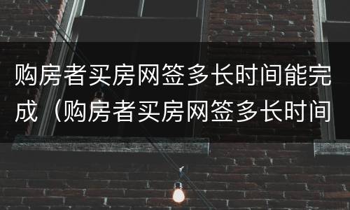 购房者买房网签多长时间能完成（购房者买房网签多长时间能完成贷款）