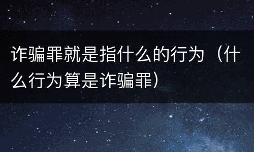 诈骗罪就是指什么的行为（什么行为算是诈骗罪）