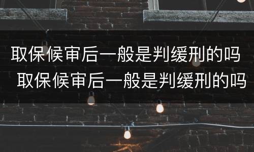 取保候审后一般是判缓刑的吗 取保候审后一般是判缓刑的吗还是拘留