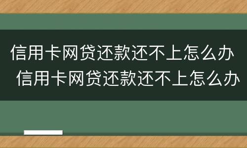 信用卡网贷还款还不上怎么办 信用卡网贷还款还不上怎么办呢