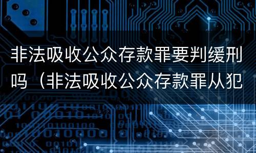 非法吸收公众存款罪要判缓刑吗（非法吸收公众存款罪从犯都能判缓吗）