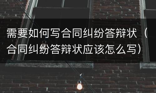需要如何写合同纠纷答辩状（合同纠纷答辩状应该怎么写）