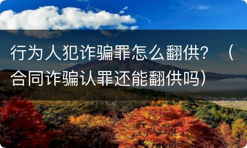 行为人犯诈骗罪怎么翻供？（合同诈骗认罪还能翻供吗）