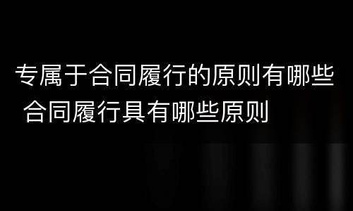 专属于合同履行的原则有哪些 合同履行具有哪些原则