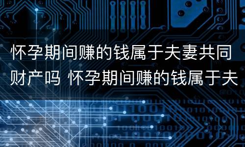 怀孕期间赚的钱属于夫妻共同财产吗 怀孕期间赚的钱属于夫妻共同财产吗