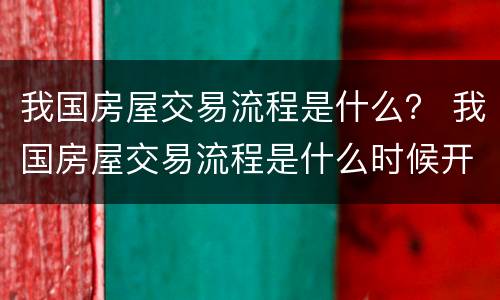 我国房屋交易流程是什么？ 我国房屋交易流程是什么时候开始