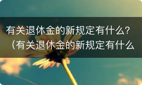 有关退休金的新规定有什么？（有关退休金的新规定有什么变化）