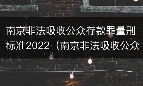 南京非法吸收公众存款罪量刑标准2022（南京非法吸收公众存款罪量刑标准2022年）