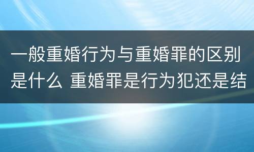 一般重婚行为与重婚罪的区别是什么 重婚罪是行为犯还是结果犯
