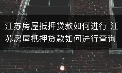 江苏房屋抵押贷款如何进行 江苏房屋抵押贷款如何进行查询