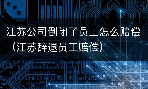 江苏公司倒闭了员工怎么赔偿（江苏辞退员工赔偿）