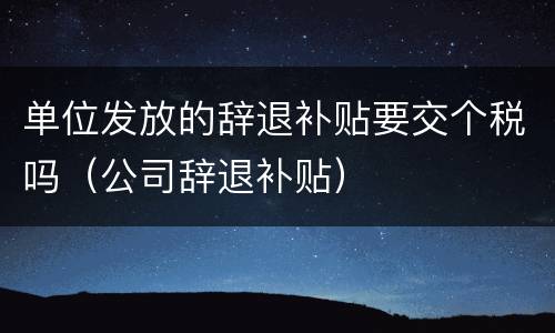 单位发放的辞退补贴要交个税吗（公司辞退补贴）