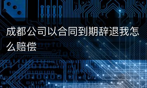 成都公司以合同到期辞退我怎么赔偿