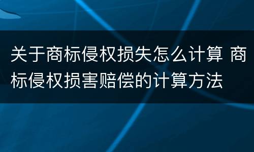 关于商标侵权损失怎么计算 商标侵权损害赔偿的计算方法