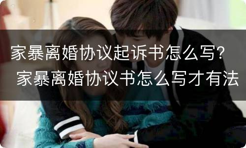 家暴离婚协议起诉书怎么写？ 家暴离婚协议书怎么写才有法律效力