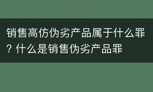 销售高仿伪劣产品属于什么罪? 什么是销售伪劣产品罪