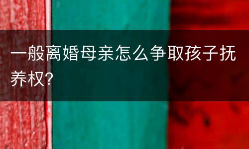 一般离婚母亲怎么争取孩子抚养权？