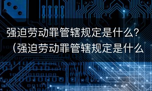 强迫劳动罪管辖规定是什么？（强迫劳动罪管辖规定是什么法律）